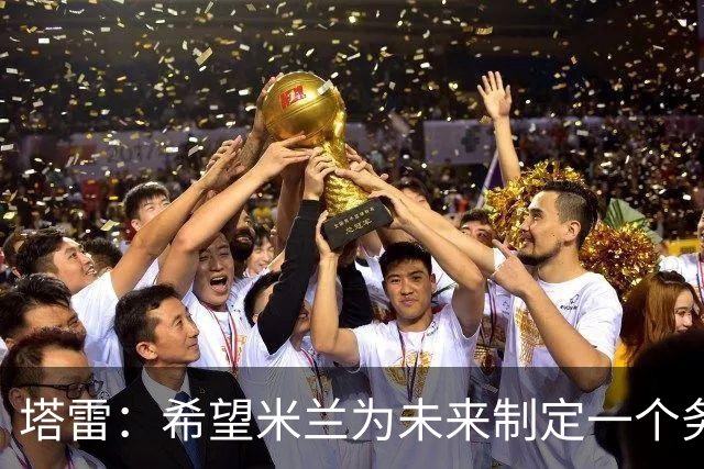 塔雷：希望米兰为未来制定一个务实的规划 那不勒斯请囧叔很明智
